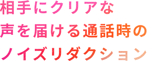 相手にクリアな声を届けるノイズリダクション