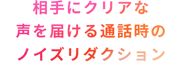 相手にクリアな声を届けるノイズリダクション